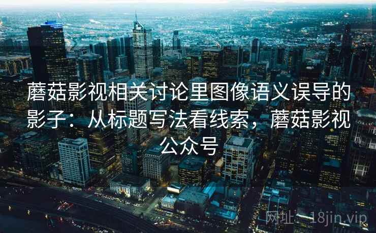 蘑菇影视相关讨论里图像语义误导的影子：从标题写法看线索，蘑菇影视公众号