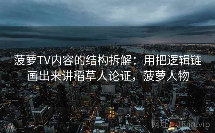 菠萝TV内容的结构拆解：用把逻辑链画出来讲稻草人论证，菠萝人物