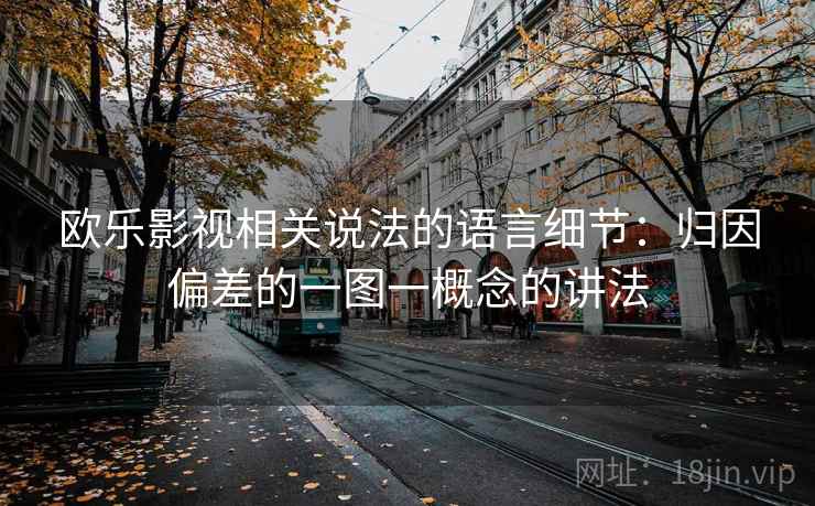 欧乐影视相关说法的语言细节：归因偏差的一图一概念的讲法