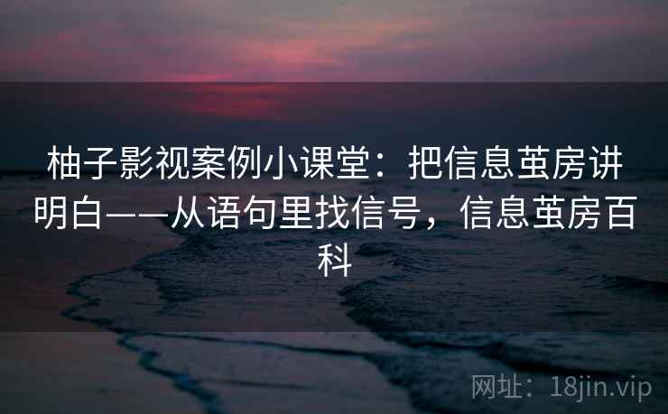 柚子影视案例小课堂：把信息茧房讲明白——从语句里找信号，信息茧房百科