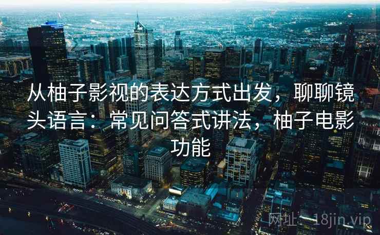 从柚子影视的表达方式出发,聊聊镜头语言:常见问答式讲法,柚子电影功能 从柚子影视的表达方式出发,聊聊镜头语言:常见问答式讲法,柚子电影功能