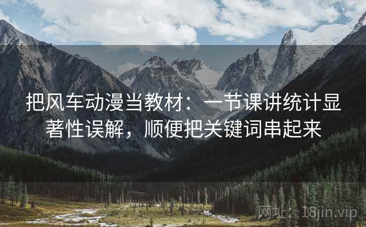 把风车动漫当教材：一节课讲统计显著性误解，顺便把关键词串起来