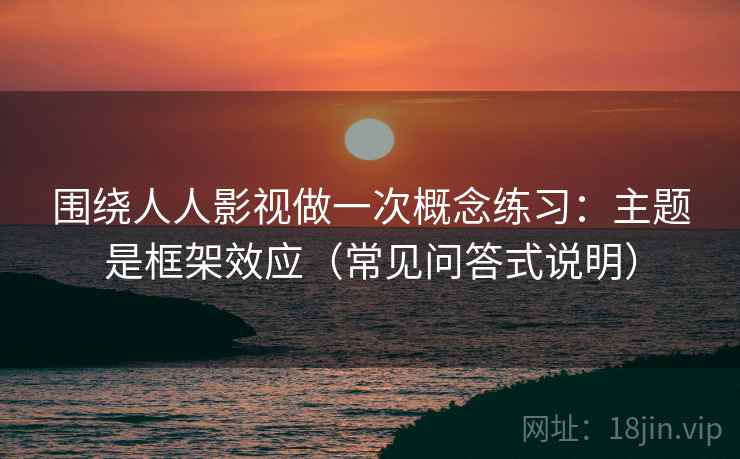 围绕人人影视做一次概念练习：主题是框架效应（常见问答式说明）