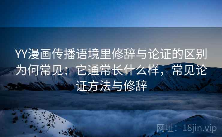 YY漫画传播语境里修辞与论证的区别为何常见：它通常长什么样，常见论证方法与修辞