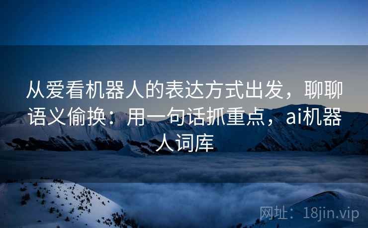 从爱看机器人的表达方式出发，聊聊语义偷换：用一句话抓重点，ai机器人词库
