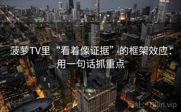 菠萝TV里“看着像证据”的框架效应：用一句话抓重点