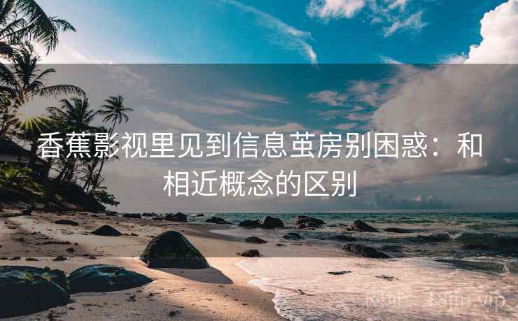 香蕉影视里见到信息茧房别困惑：和相近概念的区别
