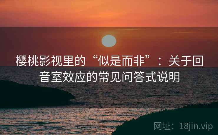 樱桃影视里的“似是而非”：关于回音室效应的常见问答式说明