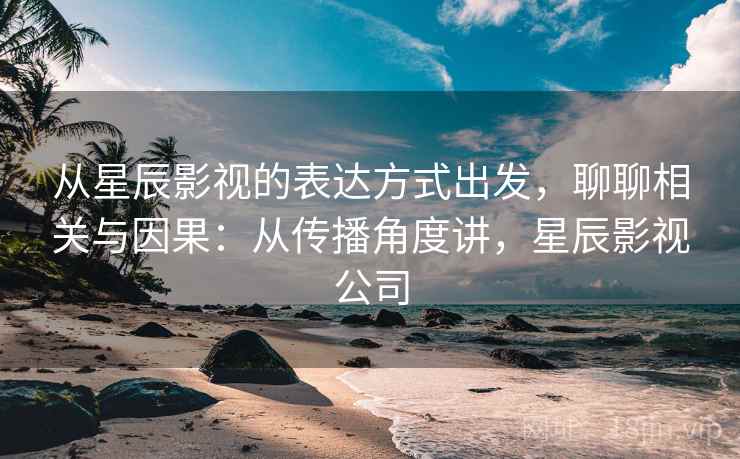从星辰影视的表达方式出发，聊聊相关与因果：从传播角度讲，星辰影视公司