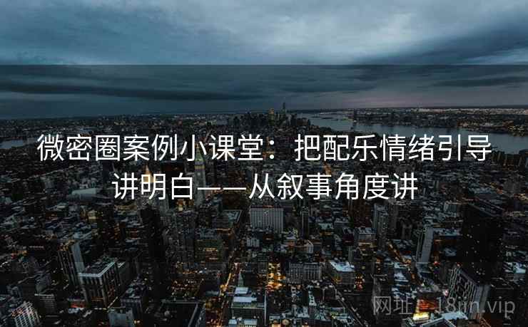 微密圈案例小课堂：把配乐情绪引导讲明白——从叙事角度讲
