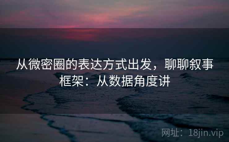 从微密圈的表达方式出发,聊聊叙事框架:从数据角度讲 从微密圈的表达方式出发,聊聊叙事框架:从数据角度讲