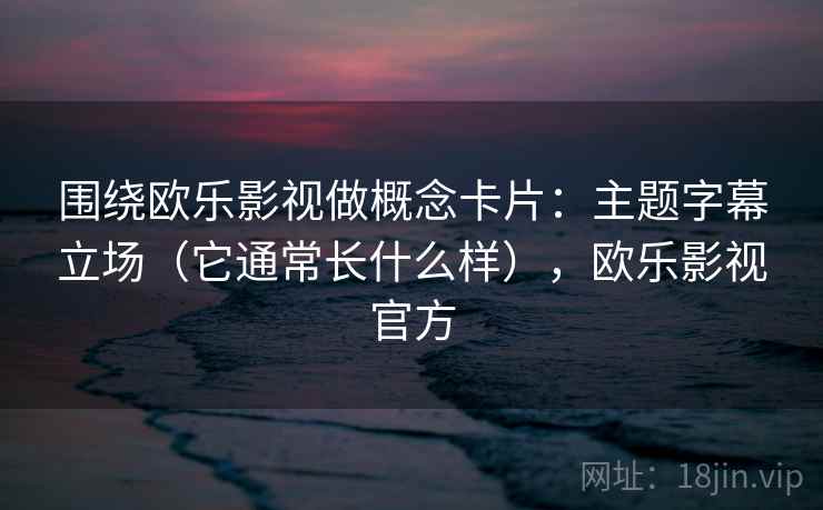 围绕欧乐影视做概念卡片：主题字幕立场（它通常长什么样），欧乐影视官方