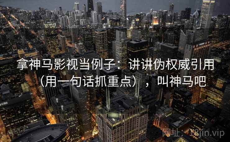 拿神马影视当例子：讲讲伪权威引用（用一句话抓重点），叫神马吧