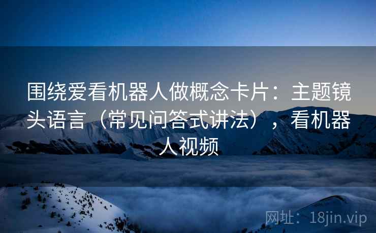 围绕爱看机器人做概念卡片：主题镜头语言（常见问答式讲法），看机器人视频