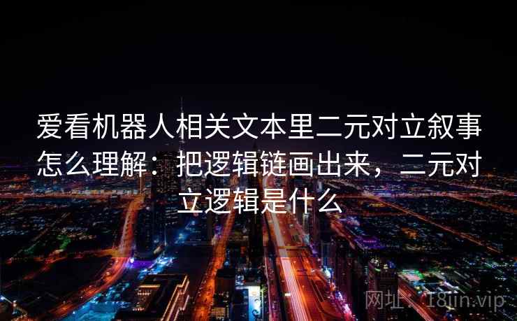 爱看机器人相关文本里二元对立叙事怎么理解:把逻辑链画出来,二元对立逻辑是什么 爱看机器人相关文本里二元对立叙事怎么理解:把逻辑链画出来,二元对立逻辑是什么