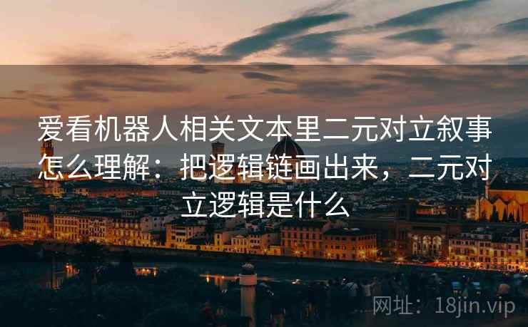 爱看机器人相关文本里二元对立叙事怎么理解:把逻辑链画出来,二元对立逻辑是什么 爱看机器人相关文本里二元对立叙事怎么理解:把逻辑链画出来,二元对立逻辑是什么