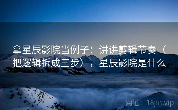 拿星辰影院当例子：讲讲剪辑节奏（把逻辑拆成三步），星辰影院是什么