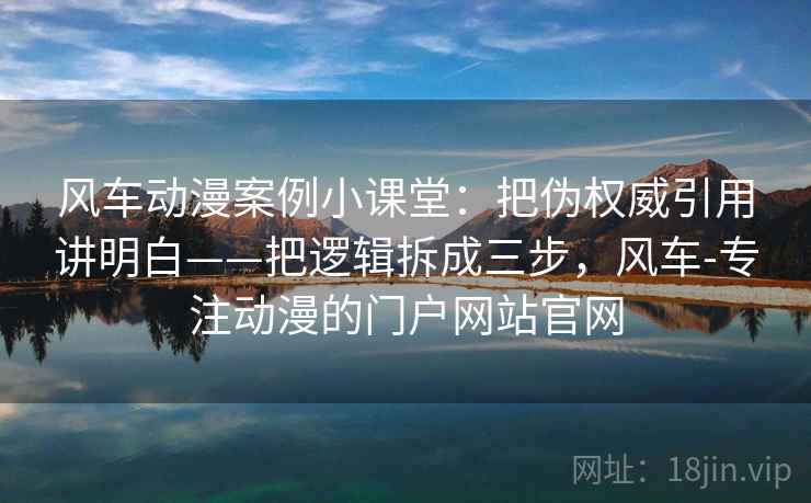 风车动漫案例小课堂：把伪权威引用讲明白——把逻辑拆成三步，风车-专注动漫的门户网站官网