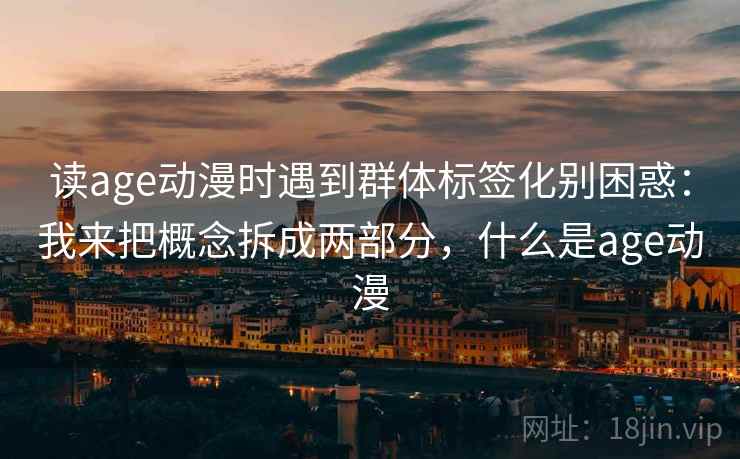 读age动漫时遇到群体标签化别困惑：我来把概念拆成两部分，什么是age动漫