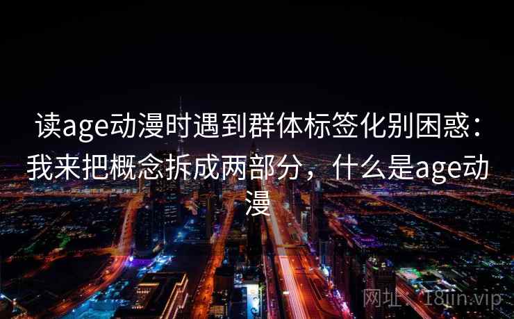 读age动漫时遇到群体标签化别困惑：我来把概念拆成两部分，什么是age动漫