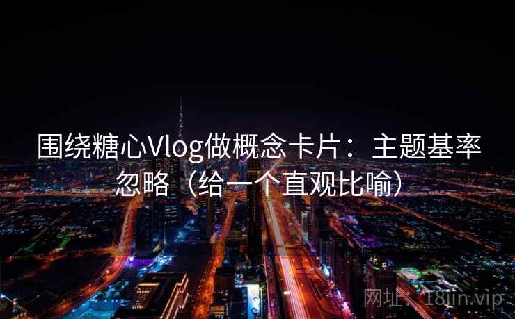 围绕糖心Vlog做概念卡片：主题基率忽略（给一个直观比喻）