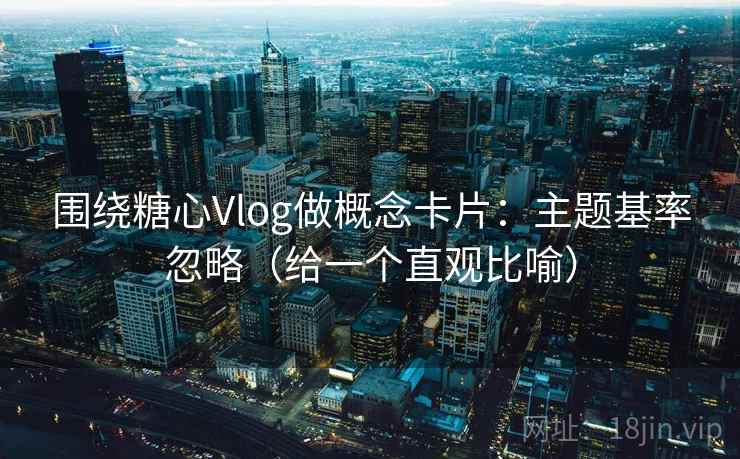围绕糖心Vlog做概念卡片：主题基率忽略（给一个直观比喻）