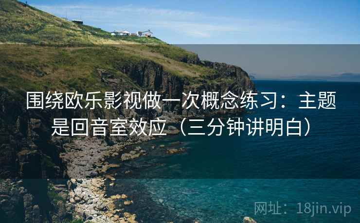 围绕欧乐影视做一次概念练习：主题是回音室效应（三分钟讲明白）