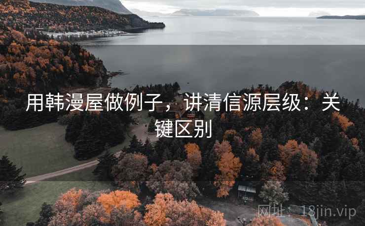 用韩漫屋做例子，讲清信源层级：关键区别