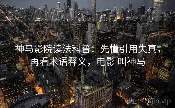 神马影院读法科普：先懂引用失真，再看术语释义，电影 叫神马