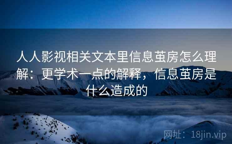 人人影视相关文本里信息茧房怎么理解：更学术一点的解释，信息茧房是什么造成的