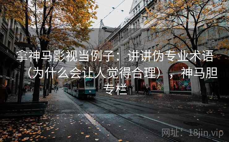 拿神马影视当例子：讲讲伪专业术语（为什么会让人觉得合理），神马胆专栏