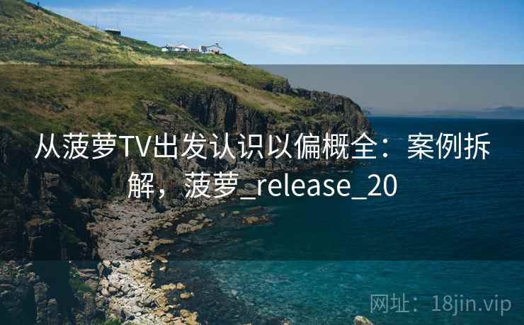从菠萝TV出发认识以偏概全：案例拆解，菠萝_release_20