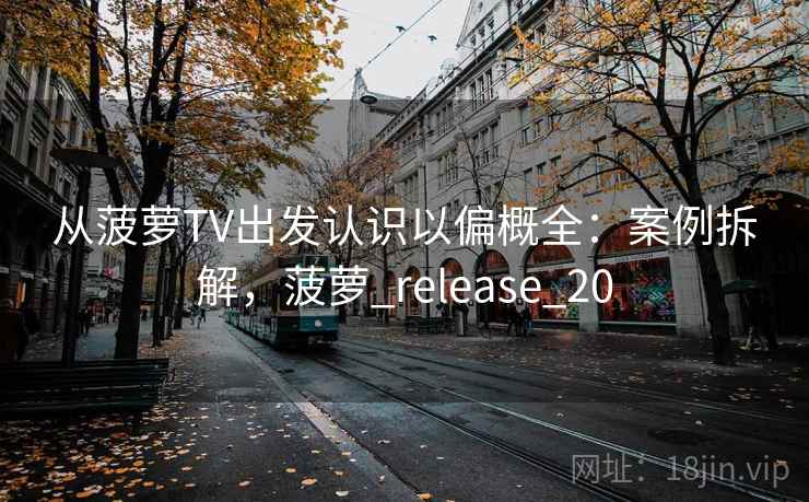 从菠萝TV出发认识以偏概全：案例拆解，菠萝_release_20