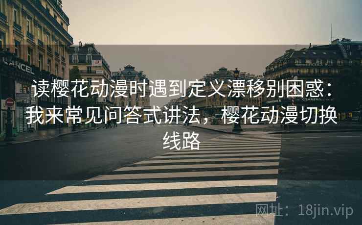 读樱花动漫时遇到定义漂移别困惑：我来常见问答式讲法，樱花动漫切换线路