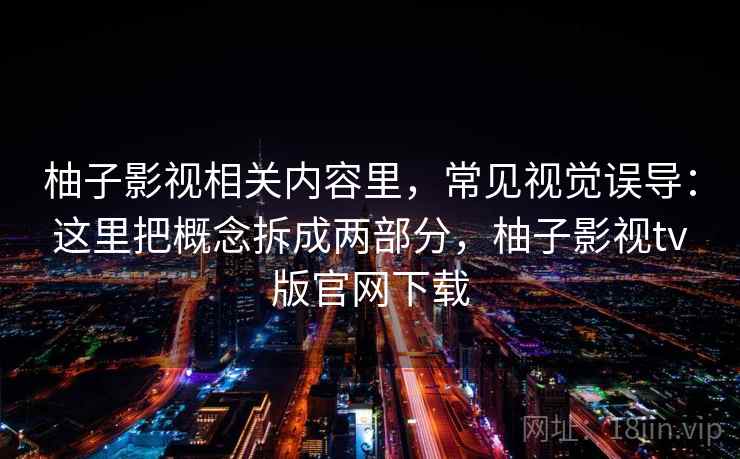 柚子影视相关内容里，常见视觉误导：这里把概念拆成两部分，柚子影视tv版官网下载