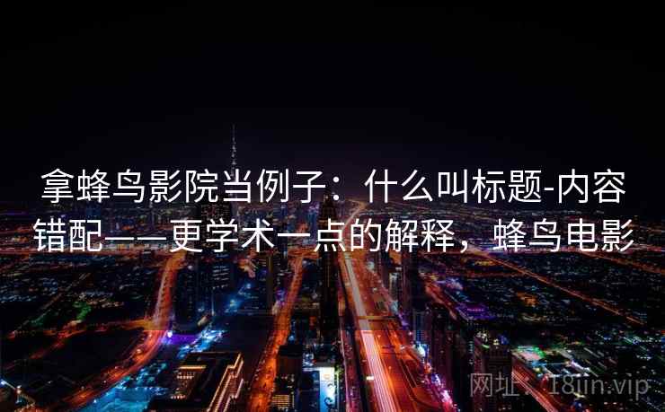 拿蜂鸟影院当例子:什么叫标题-内容错配——更学术一点的解释,蜂鸟电影 拿蜂鸟影院当例子:什么叫标题-内容错配——更学术一点的解释,蜂鸟电影