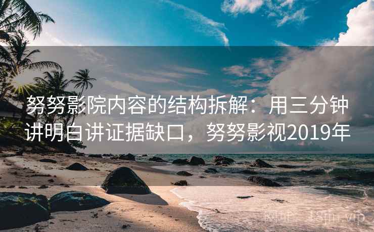 努努影院内容的结构拆解：用三分钟讲明白讲证据缺口，努努影视2019年