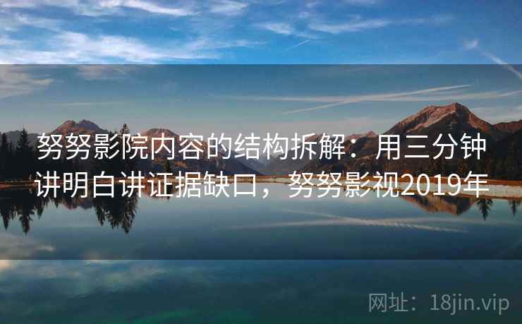 努努影院内容的结构拆解：用三分钟讲明白讲证据缺口，努努影视2019年