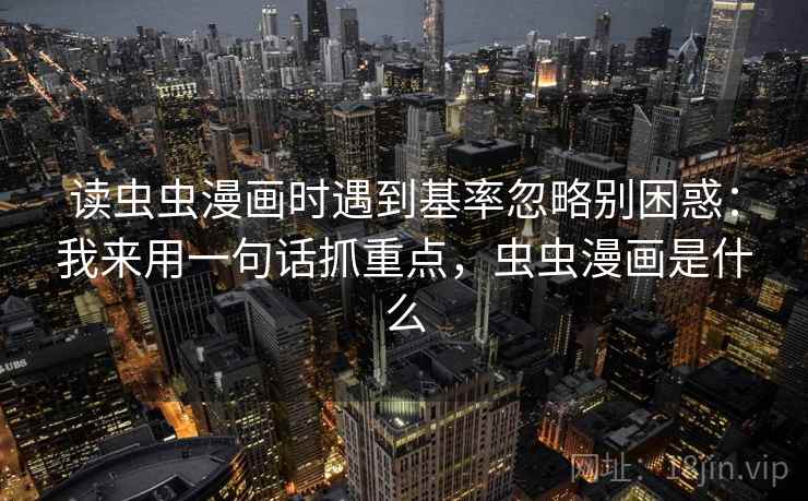 读虫虫漫画时遇到基率忽略别困惑：我来用一句话抓重点，虫虫漫画是什么