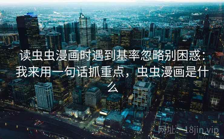 读虫虫漫画时遇到基率忽略别困惑：我来用一句话抓重点，虫虫漫画是什么