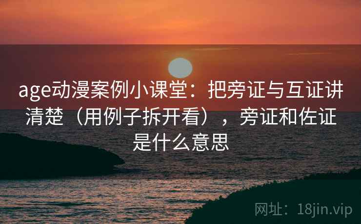age动漫案例小课堂：把旁证与互证讲清楚（用例子拆开看），旁证和佐证是什么意思