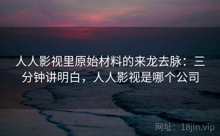 人人影视里原始材料的来龙去脉：三分钟讲明白，人人影视是哪个公司