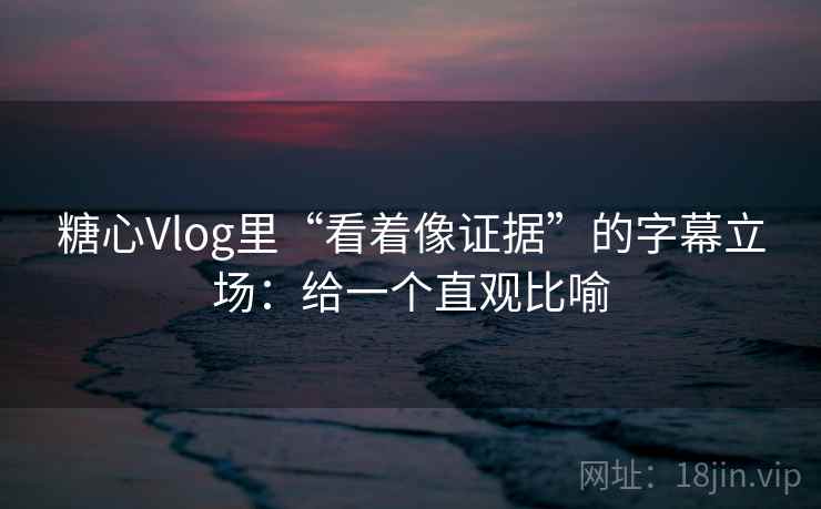 糖心Vlog里“看着像证据”的字幕立场：给一个直观比喻