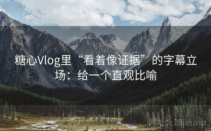 糖心Vlog里“看着像证据”的字幕立场：给一个直观比喻