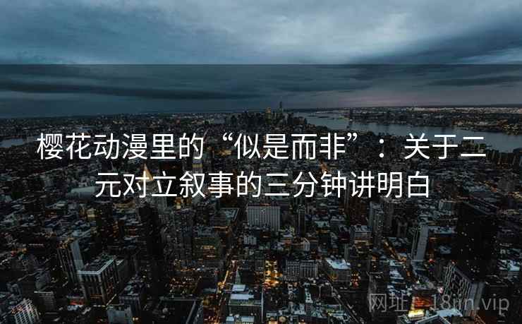 樱花动漫里的“似是而非”：关于二元对立叙事的三分钟讲明白