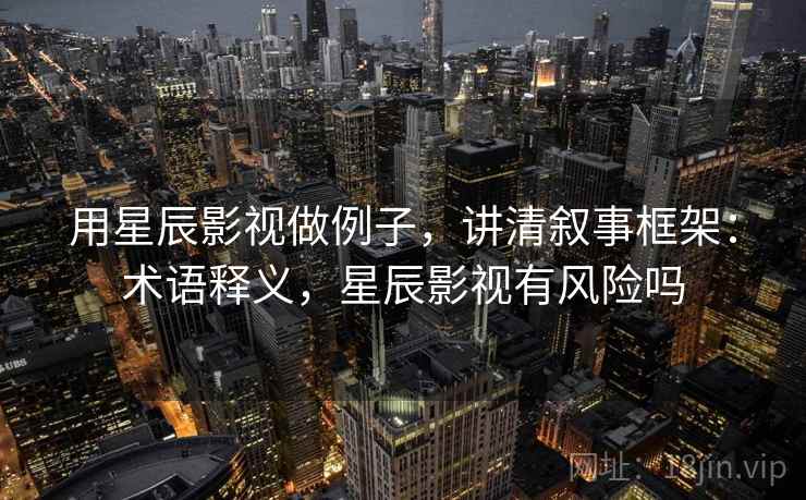 用星辰影视做例子,讲清叙事框架:术语释义,星辰影视有风险吗 用星辰影视做例子,讲清叙事框架:术语释义,星辰影视有风险吗