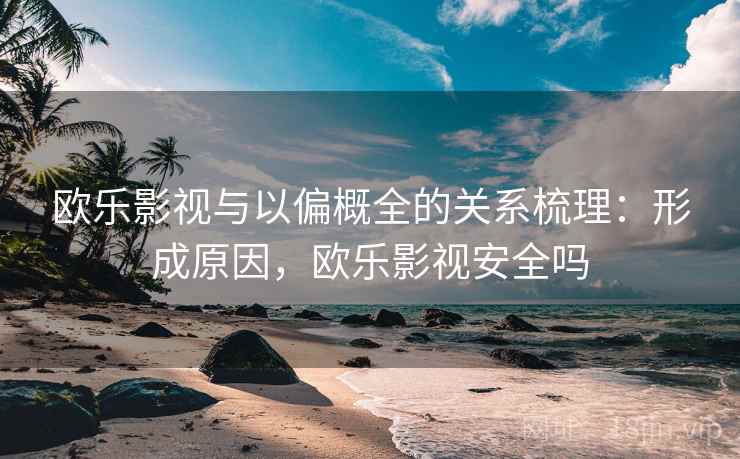 欧乐影视与以偏概全的关系梳理：形成原因，欧乐影视安全吗