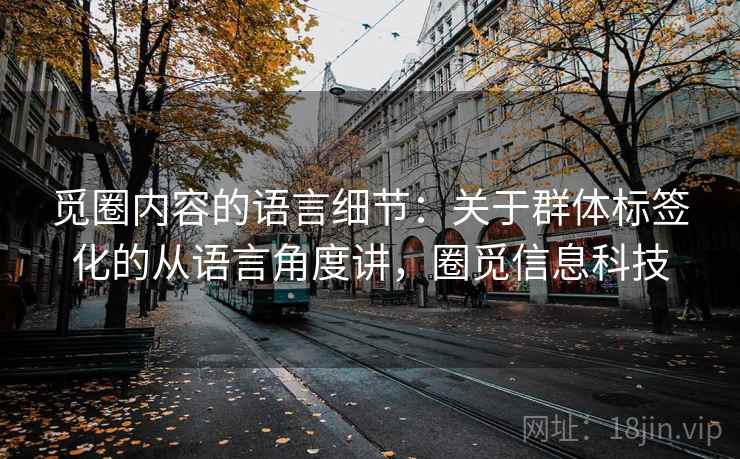 觅圈内容的语言细节：关于群体标签化的从语言角度讲，圈觅信息科技