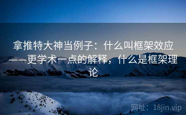 拿推特大神当例子：什么叫框架效应——更学术一点的解释，什么是框架理论