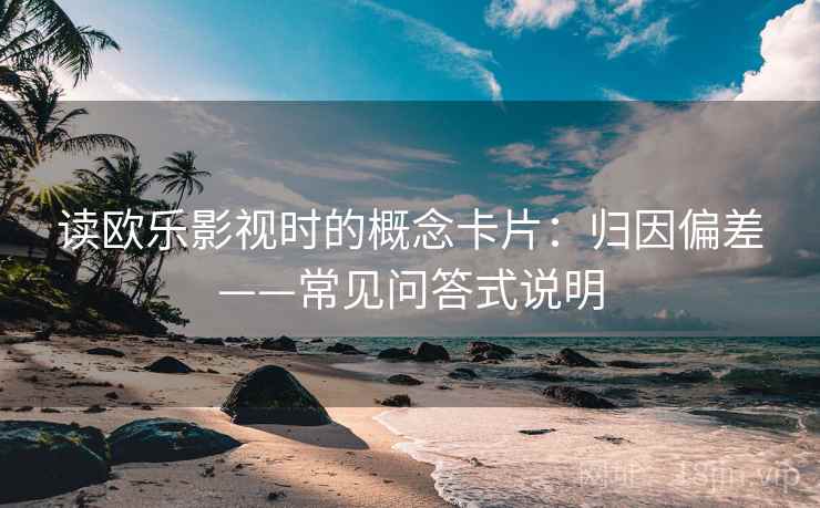 读欧乐影视时的概念卡片：归因偏差——常见问答式说明